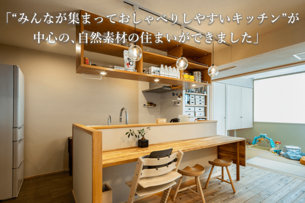 ”みんなが集まっておしゃべりしやすいキッチン”が中心の、自然素材の住まいができました